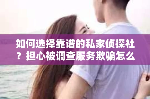 如何选择靠谱的私家侦探社？担心被调查服务欺骗怎么办？