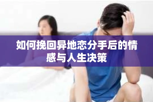 如何挽回异地恋分手后的情感与人生决策