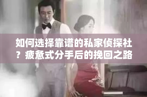 如何选择靠谱的私家侦探社？疲惫式分手后的挽回之路怎么办？