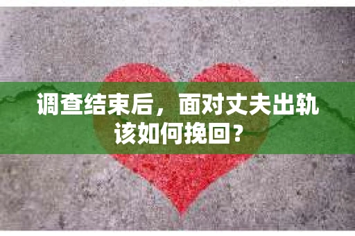 调查结束后,面对丈夫出轨该如何挽回? 调查结束后,面对丈夫出轨该如何挽回?