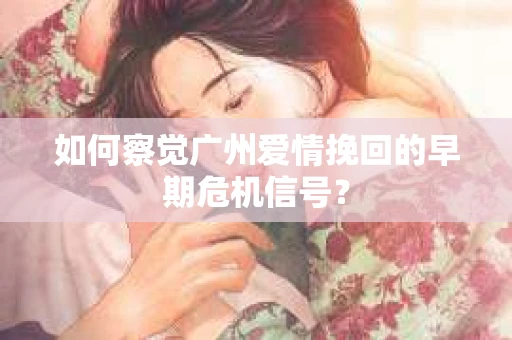 如何察觉广州爱情挽回的早期危机信号? 如何察觉广州爱情挽回的早期危机信号?