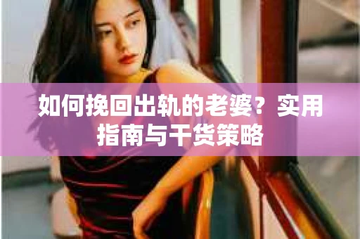 如何挽回出轨的老婆？实用指南与干货策略