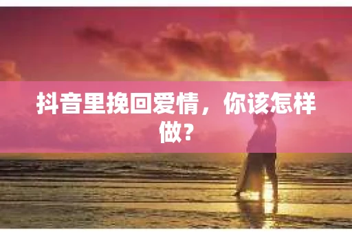 抖音里挽回爱情，你该怎样做？