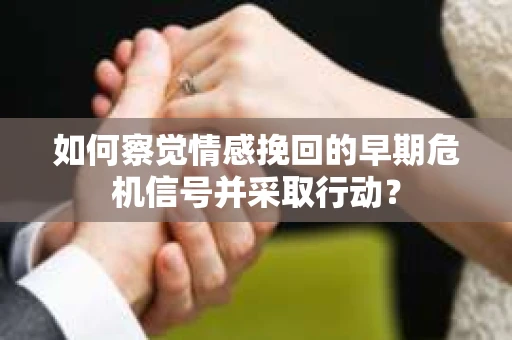 如何察觉情感挽回的早期危机信号并采取行动？