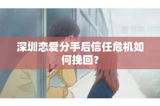 深圳恋爱分手后信任危机如何挽回？