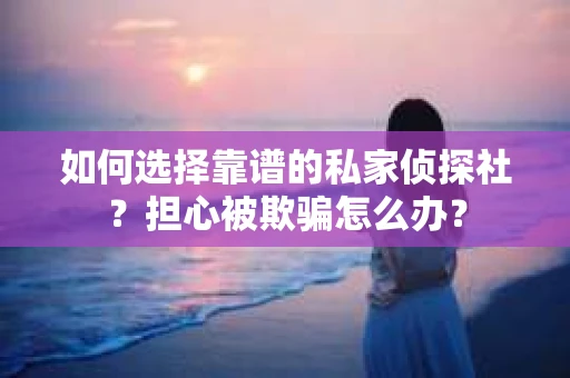 如何选择靠谱的私家侦探社？担心被欺骗怎么办？