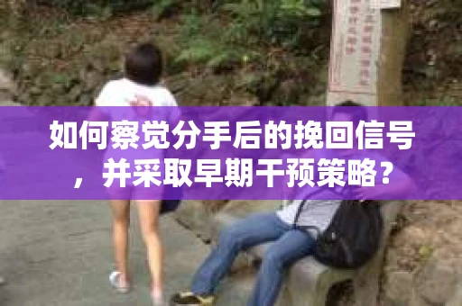如何察觉分手后的挽回信号，并采取早期干预策略？