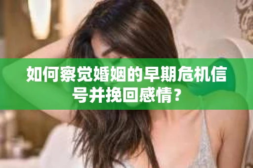 如何察觉婚姻的早期危机信号并挽回感情？