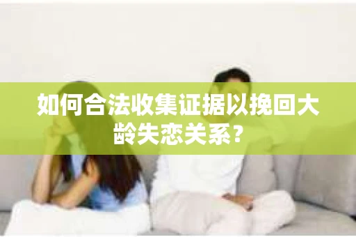 如何合法收集证据以挽回大龄失恋关系？