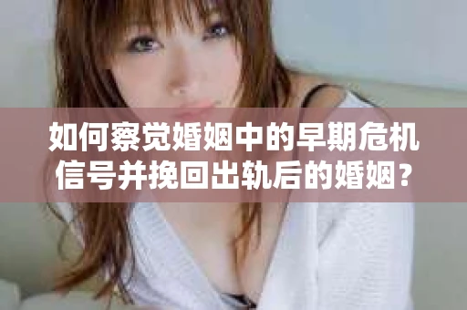如何察觉婚姻中的早期危机信号并挽回出轨后的婚姻？