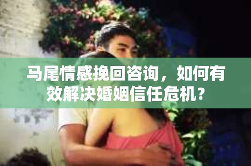 马尾情感挽回咨询，如何有效解决婚姻信任危机？