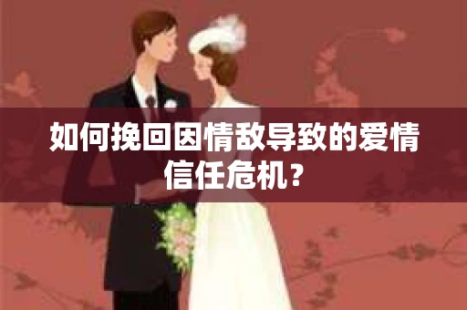 如何挽回因情敌导致的爱情信任危机？