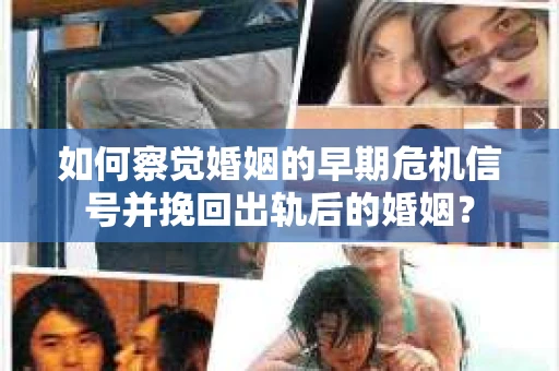 如何察觉婚姻的早期危机信号并挽回出轨后的婚姻? 如何察觉婚姻的早期危机信号并挽回出轨后的婚姻?