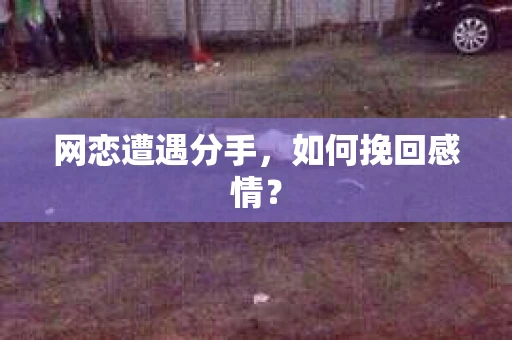 网恋遭遇分手，如何挽回感情？