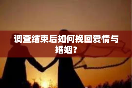 调查结束后如何挽回爱情与婚姻？