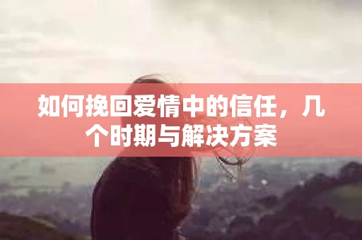 如何挽回爱情中的信任,几个时期与解决方案 如何挽回爱情中的信任,几个时期与解决方案