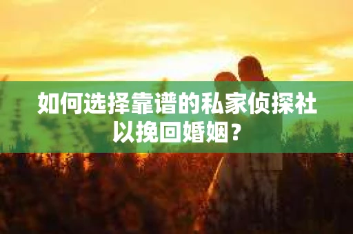 如何选择靠谱的私家侦探社以挽回婚姻? 如何选择靠谱的私家侦探社以挽回婚姻?