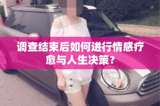 调查结束后如何进行情感疗愈与人生决策？