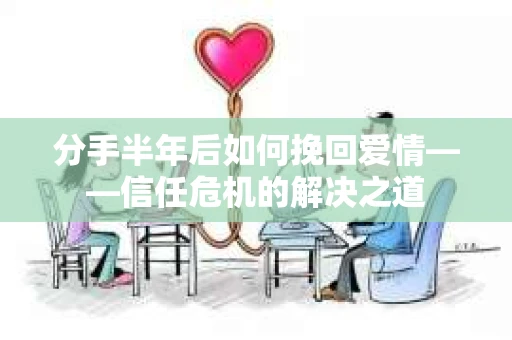 分手半年后如何挽回爱情——信任危机的解决之道
