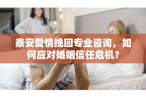 泰安爱情挽回专业咨询，如何应对婚姻信任危机？