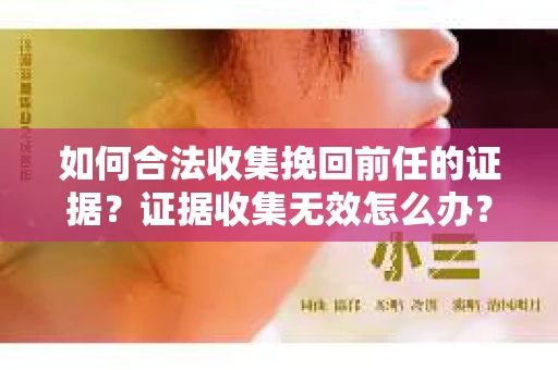 如何合法收集挽回前任的证据？证据收集无效怎么办？