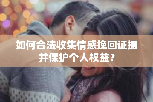 如何合法收集情感挽回证据并保护个人权益？