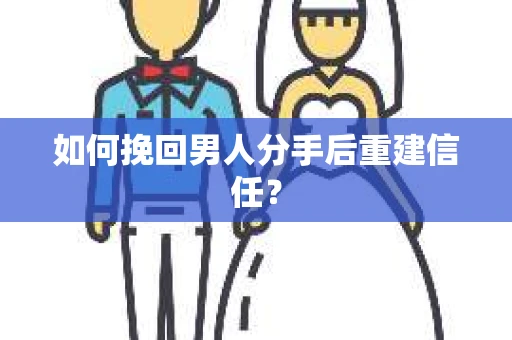 如何挽回男人分手后重建信任？