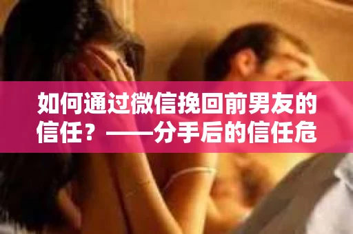 如何通过微信挽回前男友的信任？——分手后的信任危机解决方案