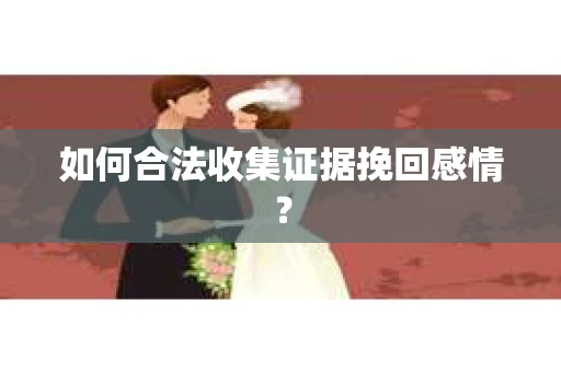 如何合法收集证据挽回感情？