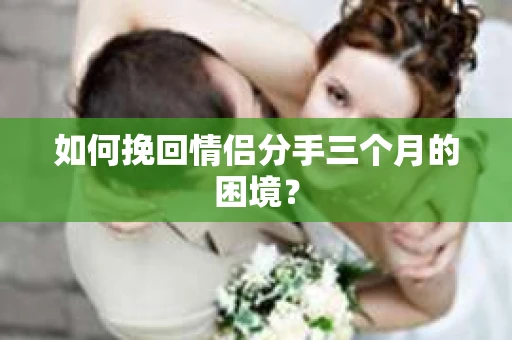 如何挽回情侣分手三个月的困境？