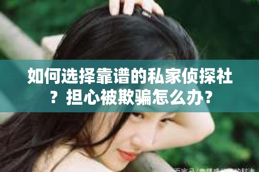 如何选择靠谱的私家侦探社？担心被欺骗怎么办？