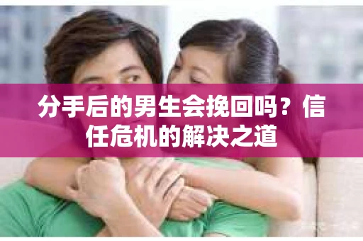 分手后的男生会挽回吗？信任危机的解决之道