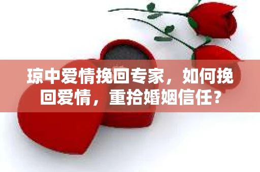 琼中爱情挽回专家，如何挽回爱情，重拾婚姻信任？