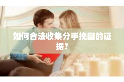 如何合法收集分手挽回的证据？