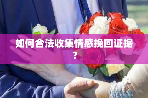 如何合法收集情感挽回证据？