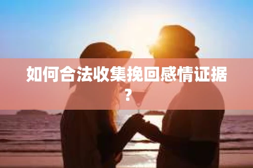 如何合法收集挽回感情证据？