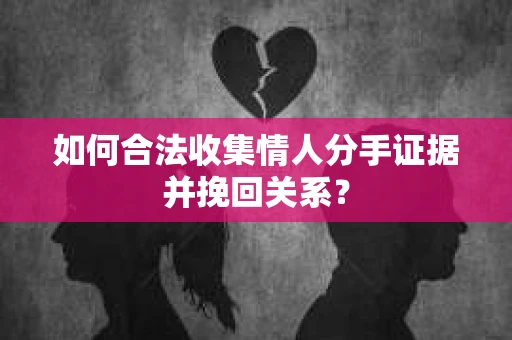如何合法收集情人分手证据并挽回关系？