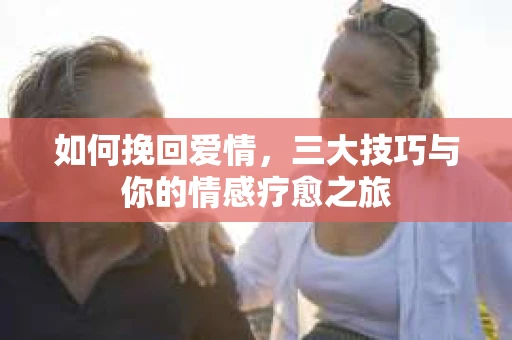 如何挽回爱情，三大技巧与你的情感疗愈之旅