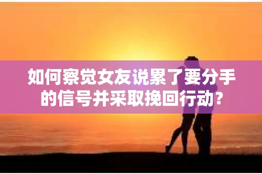 如何察觉女友说累了要分手的信号并采取挽回行动？