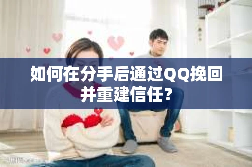 如何在分手后通过QQ挽回并重建信任？